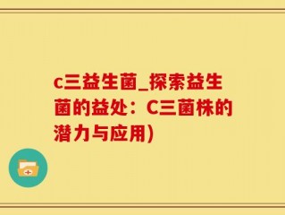 c三益生菌_探索益生菌的益处：C三菌株的潜力与应用)