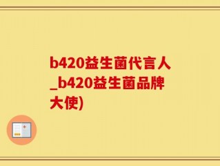 b420益生菌代言人_b420益生菌品牌大使)