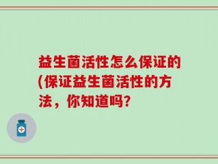 益生菌活性怎么保证的(保证益生菌活性的方法，你知道吗？