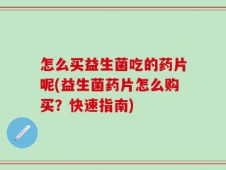 怎么买益生菌吃的药片呢(益生菌药片怎么购买？快速指南)