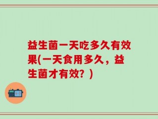 益生菌一天吃多久有效果(一天食用多久，益生菌才有效？)