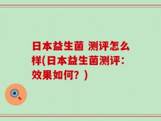 日本益生菌 测评怎么样(日本益生菌测评：效果如何？)