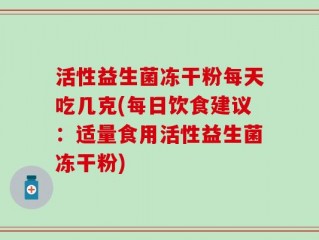 活性益生菌冻干粉每天吃几克(每日饮食建议：适量食用活性益生菌冻干粉)