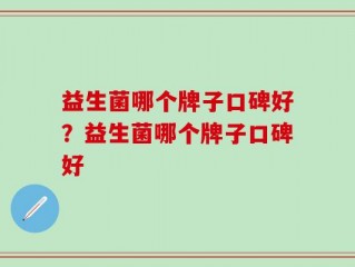 益生菌哪个牌子口碑好？益生菌哪个牌子口碑好