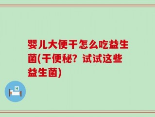 婴儿大便干怎么吃益生菌(干便秘？试试这些益生菌)