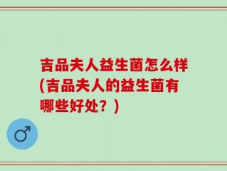吉品夫人益生菌怎么样(吉品夫人的益生菌有哪些好处？)