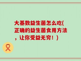 大基数益生菌怎么吃(正确的益生菌食用方法，让你受益无穷！)