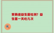 胃肠道益生菌检测？益生菌一天吃几次
