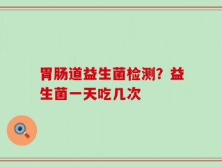胃肠道益生菌检测？益生菌一天吃几次