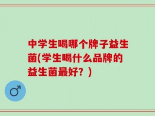 中学生喝哪个牌子益生菌(学生喝什么品牌的益生菌最好？)