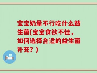 宝宝奶量不行吃什么益生菌(宝宝食欲不佳，如何选择合适的益生菌补充？)