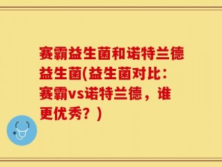 赛霸益生菌和诺特兰德益生菌(益生菌对比：赛霸vs诺特兰德，谁更优秀？)