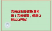 完美益生菌低聚(重构菌丨完美低聚，健康口腔从口开始)