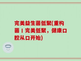 完美益生菌低聚(重构菌丨完美低聚，健康口腔从口开始)