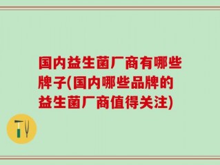 国内益生菌厂商有哪些牌子(国内哪些品牌的益生菌厂商值得关注)