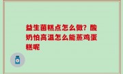 益生菌糕点怎么做？酸奶怕高温怎么能蒸鸡蛋糕呢