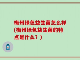 梅州绿色益生菌怎么样(梅州绿色益生菌的特点是什么？)