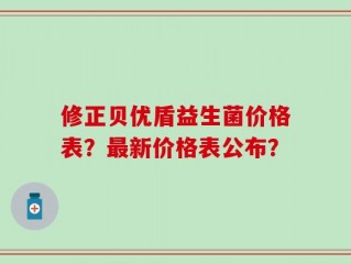 修正贝优盾益生菌价格表？最新价格表公布？