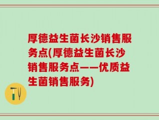 厚德益生菌长沙销售服务点(厚德益生菌长沙销售服务点——优质益生菌销售服务)