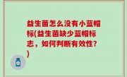 益生菌怎么没有小蓝帽标(益生菌缺少蓝帽标志，如何判断有效性？)