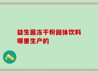 益生菌冻干粉固体饮料哪里生产的