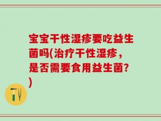 宝宝干性湿疹要吃益生菌吗(治疗干性湿疹，是否需要食用益生菌？)