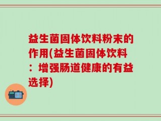 益生菌固体饮料粉末的作用(益生菌固体饮料：增强肠道健康的有益选择)