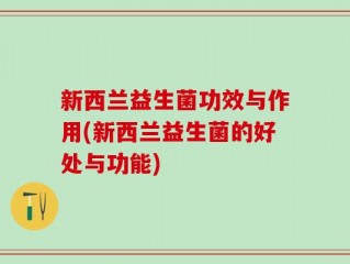 新西兰益生菌功效与作用(新西兰益生菌的好处与功能)