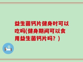 益生菌钙片健身时可以吃吗(健身期间可以食用益生菌钙片吗？)