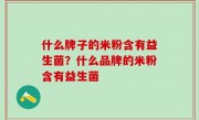 什么牌子的米粉含有益生菌？什么品牌的米粉含有益生菌