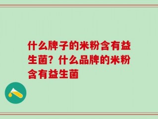 什么牌子的米粉含有益生菌？什么品牌的米粉含有益生菌