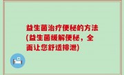 益生菌治疗便秘的方法(益生菌缓解便秘，全面让您舒适排泄)