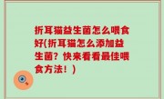 折耳猫益生菌怎么喂食好(折耳猫怎么添加益生菌？快来看看最佳喂食方法！)