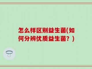 怎么样区别益生菌(如何分辨优质益生菌？)