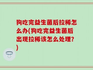 狗吃完益生菌后拉稀怎么办(狗吃完益生菌后出现拉稀该怎么处理？)