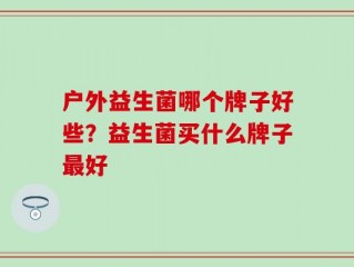 户外益生菌哪个牌子好些？益生菌买什么牌子最好