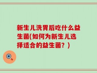 新生儿洗胃后吃什么益生菌(如何为新生儿选择适合的益生菌？)