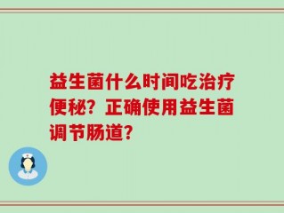 益生菌什么时间吃治疗便秘？正确使用益生菌调节肠道？