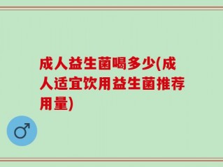 成人益生菌喝多少(成人适宜饮用益生菌推荐用量)