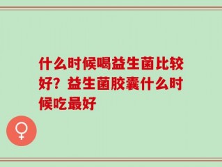 什么时候喝益生菌比较好？益生菌胶囊什么时候吃最好