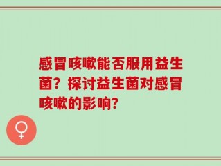 感冒咳嗽能否服用益生菌？探讨益生菌对感冒咳嗽的影响？