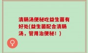 清肠汤便秘吃益生菌有好处(益生菌配合清肠汤，管用治便秘！)
