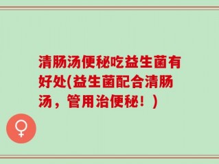 清肠汤便秘吃益生菌有好处(益生菌配合清肠汤，管用治便秘！)