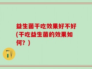 益生菌干吃效果好不好(干吃益生菌的效果如何？)