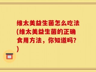 维太美益生菌怎么吃法(维太美益生菌的正确食用方法，你知道吗？)