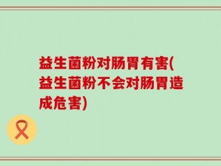 益生菌粉对肠胃有害(益生菌粉不会对肠胃造成危害)