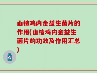 山楂鸡内金益生菌片的作用(山楂鸡内金益生菌片的功效及作用汇总)