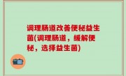 调理肠道改善便秘益生菌(调理肠道，缓解便秘，选择益生菌)