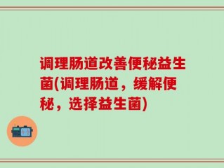 调理肠道改善便秘益生菌(调理肠道，缓解便秘，选择益生菌)