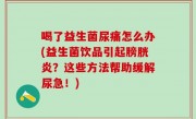 喝了益生菌尿痛怎么办(益生菌饮品引起膀胱炎？这些方法帮助缓解尿急！)